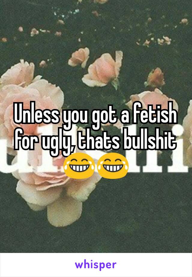 Unless you got a fetish for ugly, thats bullshit 😂😂