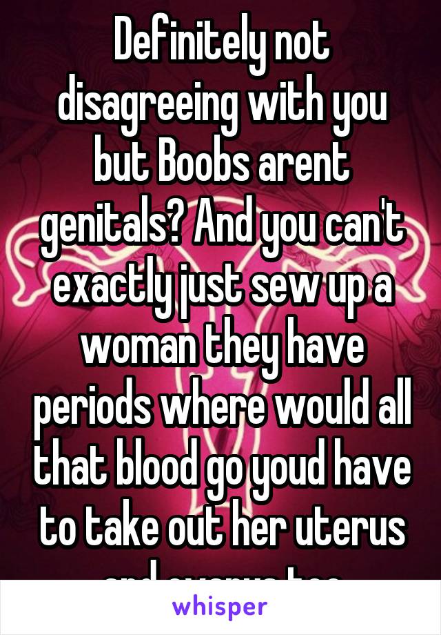 Definitely not disagreeing with you but Boobs arent genitals? And you can't exactly just sew up a woman they have periods where would all that blood go youd have to take out her uterus and ovarys too