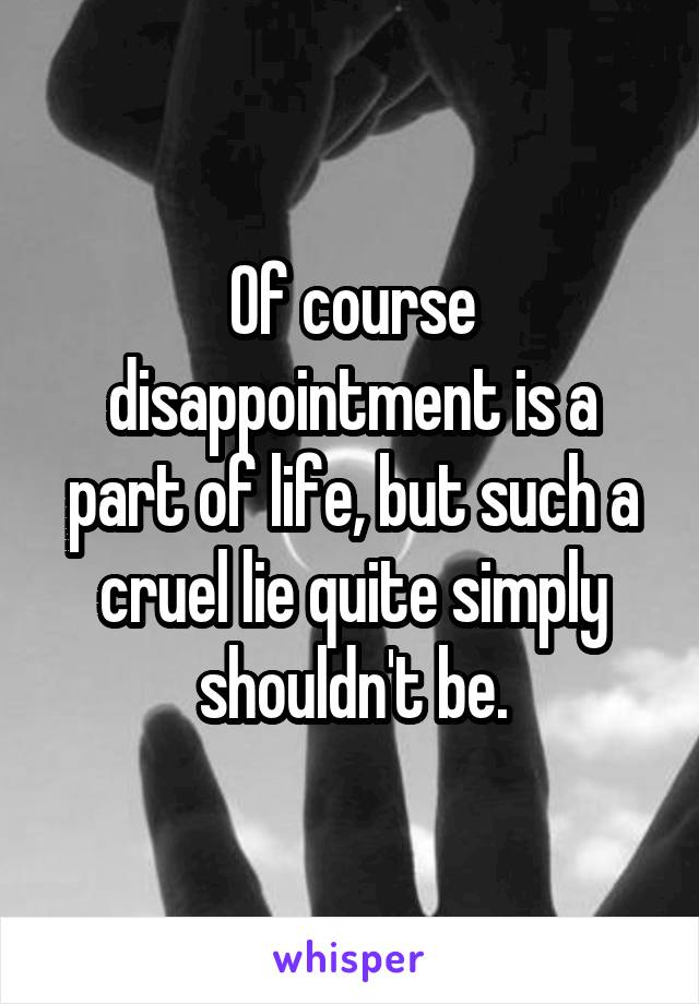 Of course disappointment is a part of life, but such a cruel lie quite simply shouldn't be.