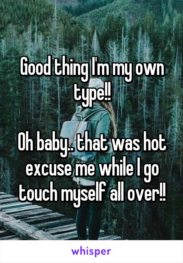 Good thing I'm my own type!!

Oh baby.. that was hot excuse me while I go touch myself all over!!