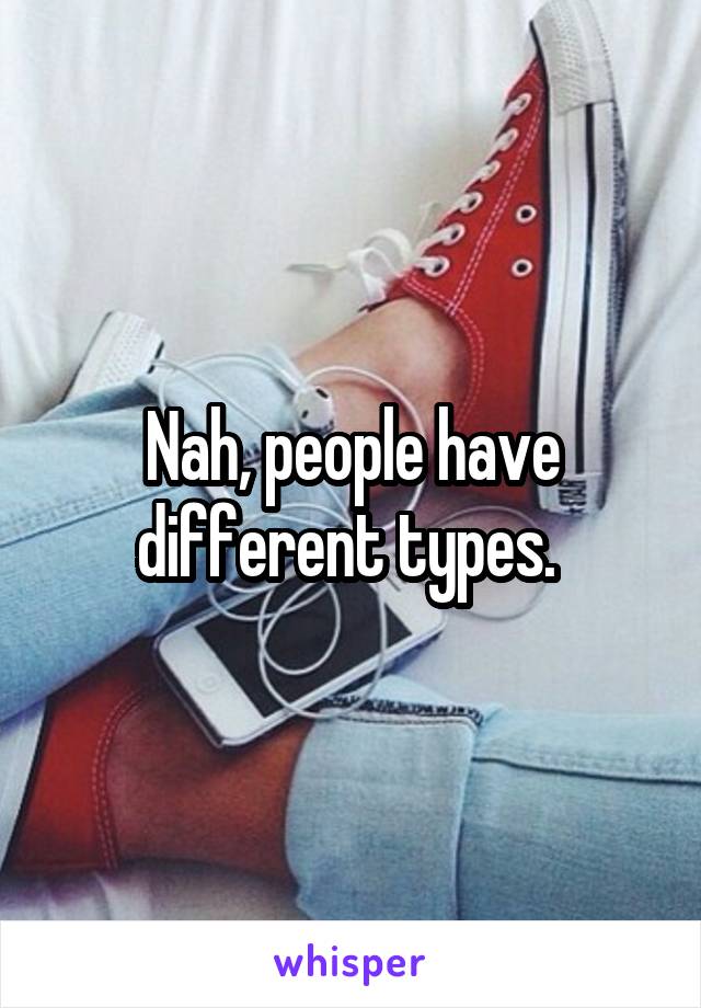 Nah, people have different types. 