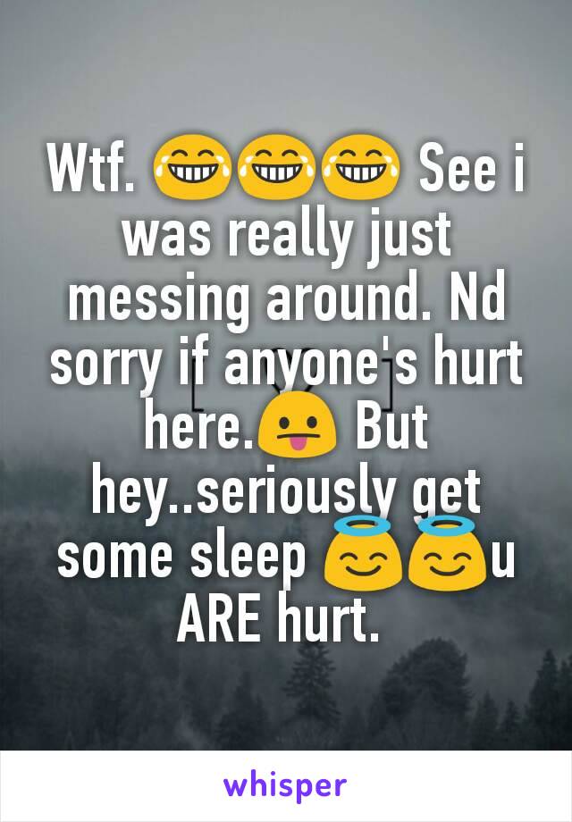 Wtf. 😂😂😂 See i was really just messing around. Nd sorry if anyone's hurt here.😛 But hey..seriously get some sleep 😇😇u ARE hurt. 