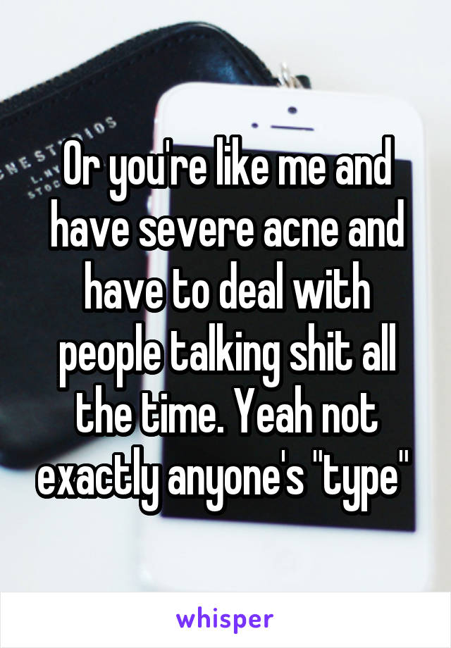 Or you're like me and have severe acne and have to deal with people talking shit all the time. Yeah not exactly anyone's "type" 