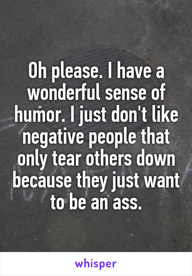 Oh please. I have a wonderful sense of humor. I just don't like negative people that only tear others down because they just want to be an ass.