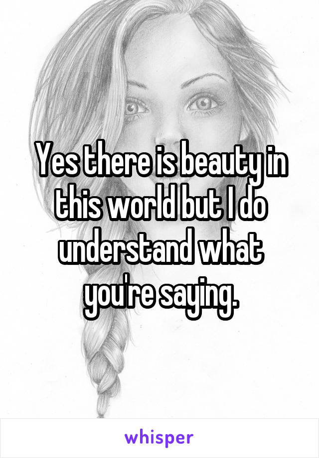 Yes there is beauty in this world but I do understand what you're saying.