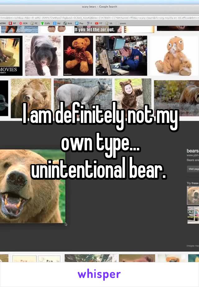 I am definitely not my own type... unintentional bear. 