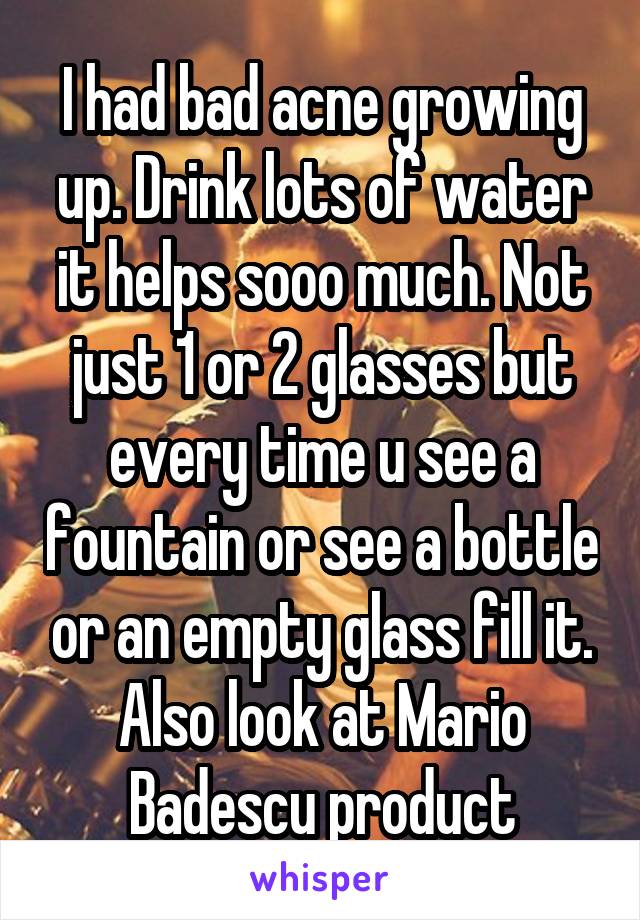 I had bad acne growing up. Drink lots of water it helps sooo much. Not just 1 or 2 glasses but every time u see a fountain or see a bottle or an empty glass fill it. Also look at Mario Badescu product