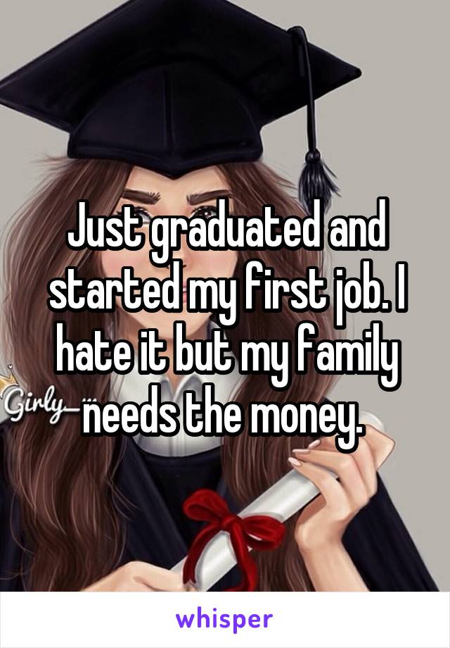 Just graduated and started my first job. I hate it but my family needs the money. 