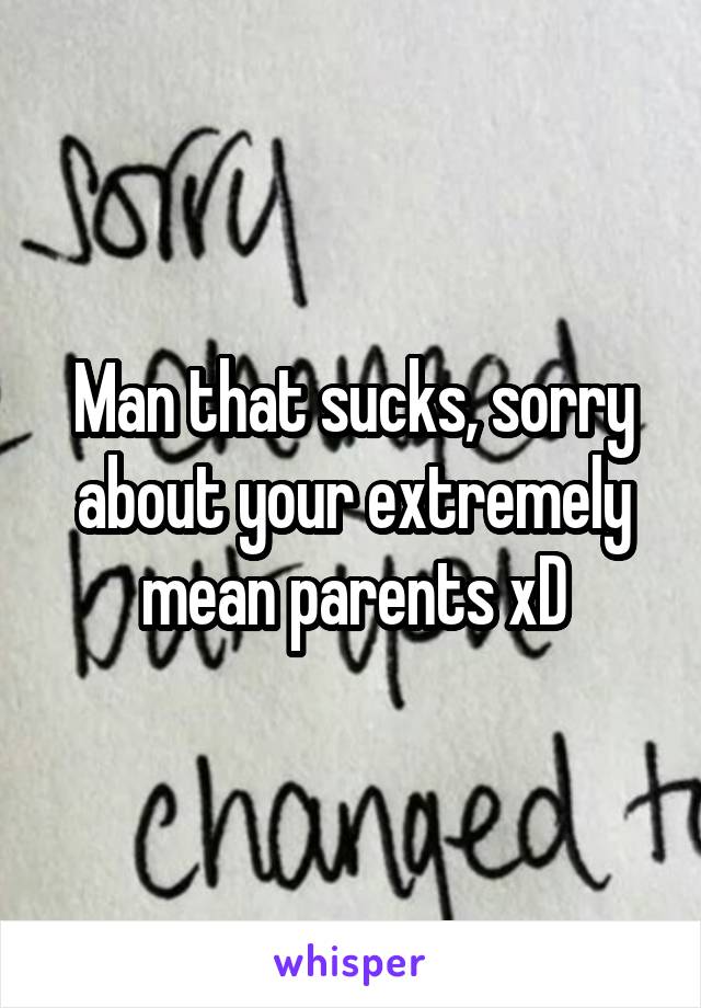 Man that sucks, sorry about your extremely mean parents xD