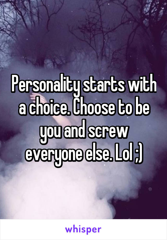 Personality starts with a choice. Choose to be you and screw everyone else. Lol ;)