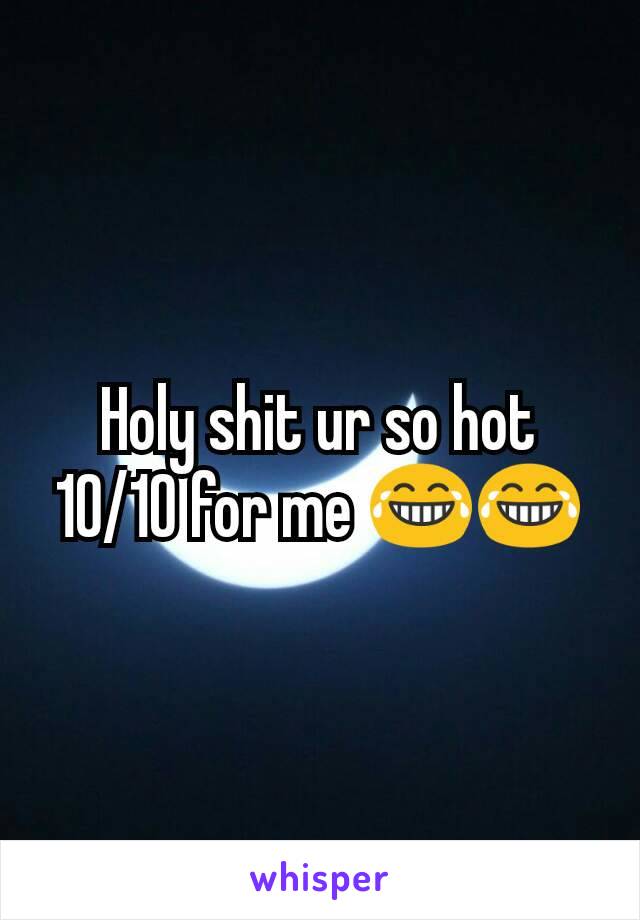 Holy shit ur so hot 10/10 for me 😂😂