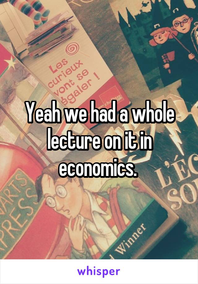 Yeah we had a whole lecture on it in economics. 