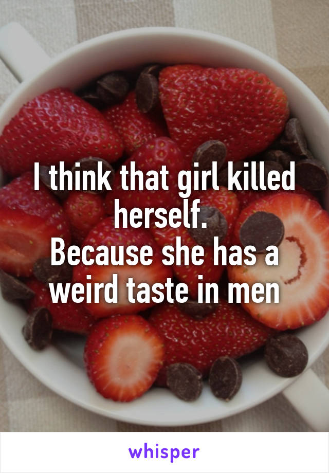 I think that girl killed herself. 
Because she has a weird taste in men