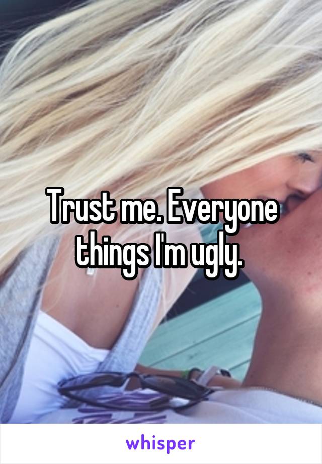 Trust me. Everyone things I'm ugly. 