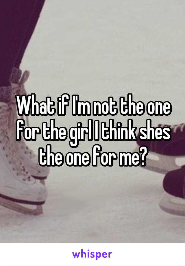 What if I'm not the one for the girl I think shes the one for me?