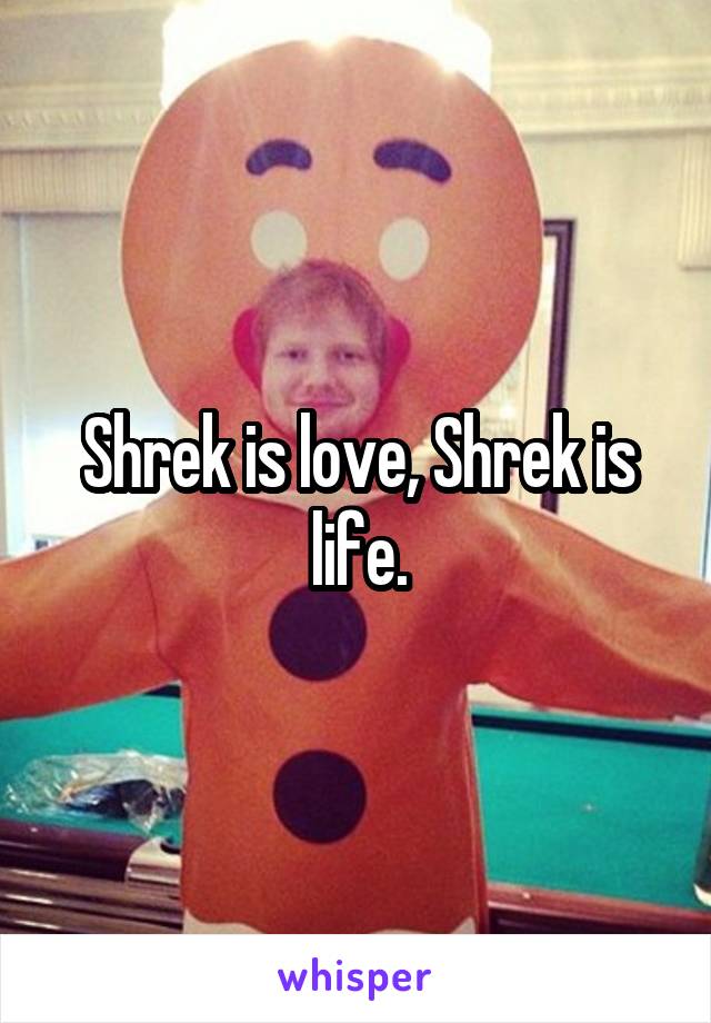 Shrek is love, Shrek is life.