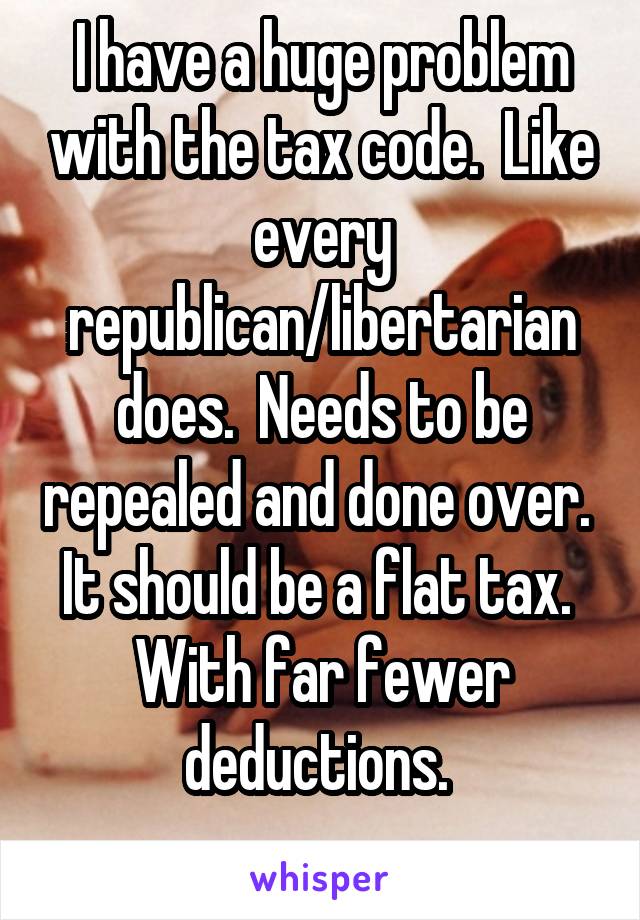 I have a huge problem with the tax code.  Like every republican/libertarian does.  Needs to be repealed and done over.  It should be a flat tax.  With far fewer deductions. 
