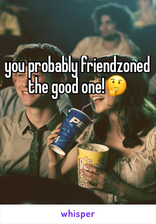 you probably friendzoned the good one!🤔