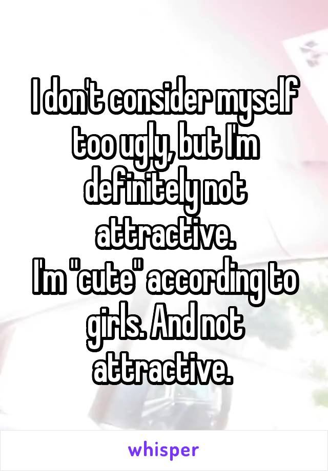 I don't consider myself too ugly, but I'm definitely not attractive.
I'm "cute" according to girls. And not attractive. 