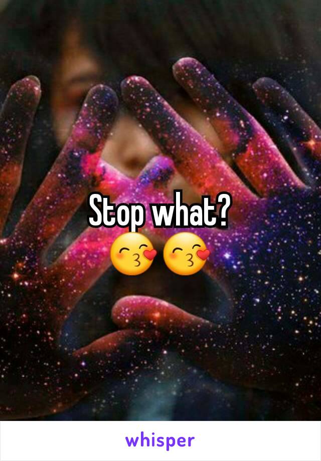 Stop what?
😙😙