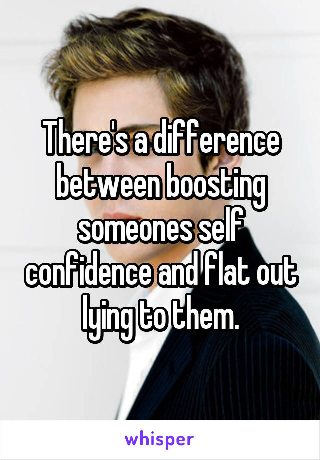 There's a difference between boosting someones self confidence and flat out lying to them.