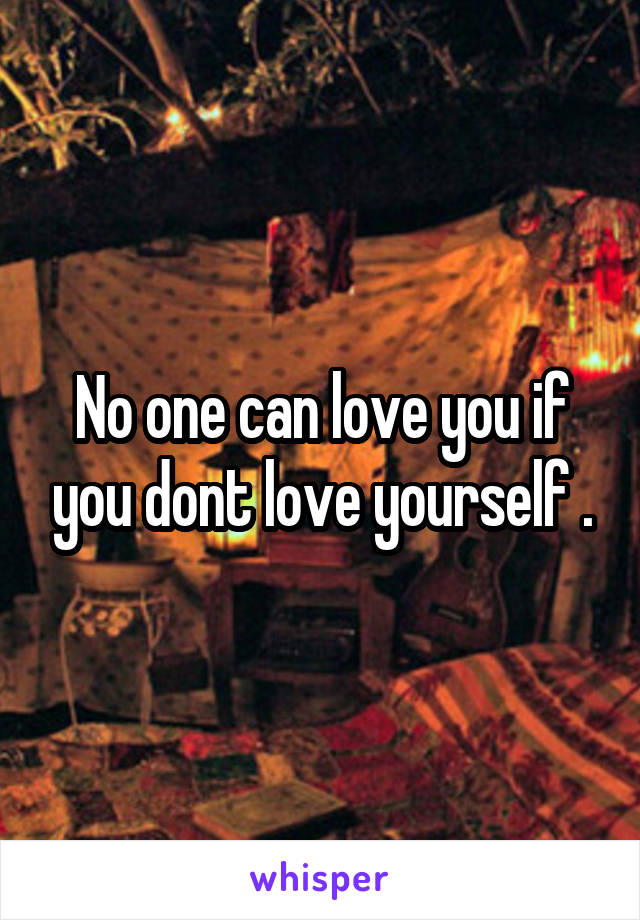 No one can love you if you dont love yourself .