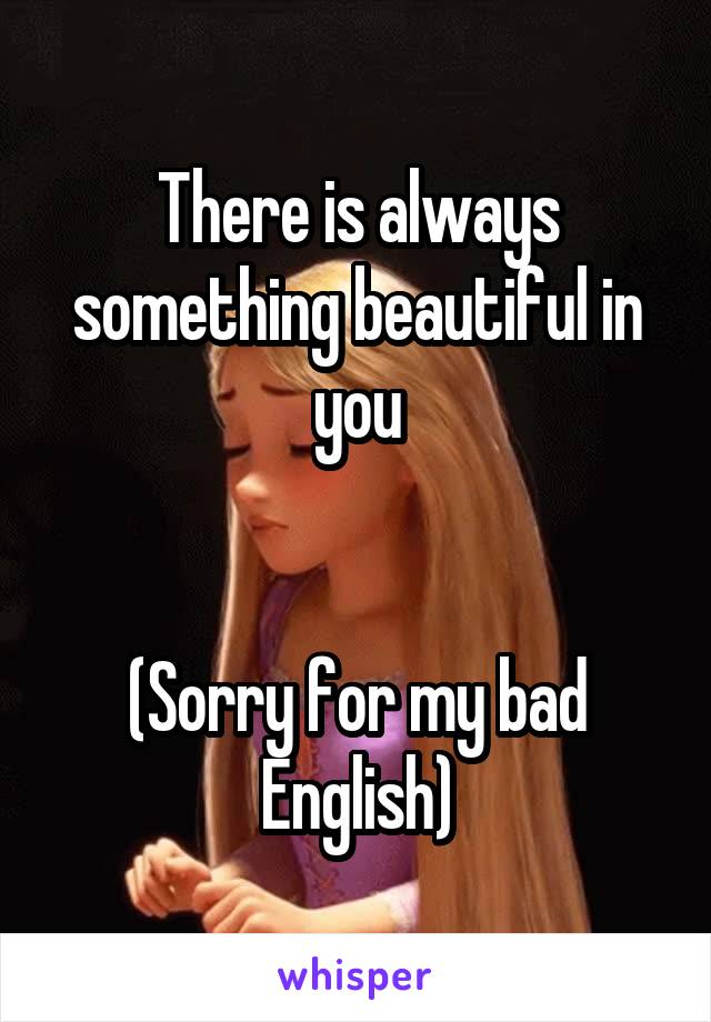 There is always something beautiful in you


(Sorry for my bad English)