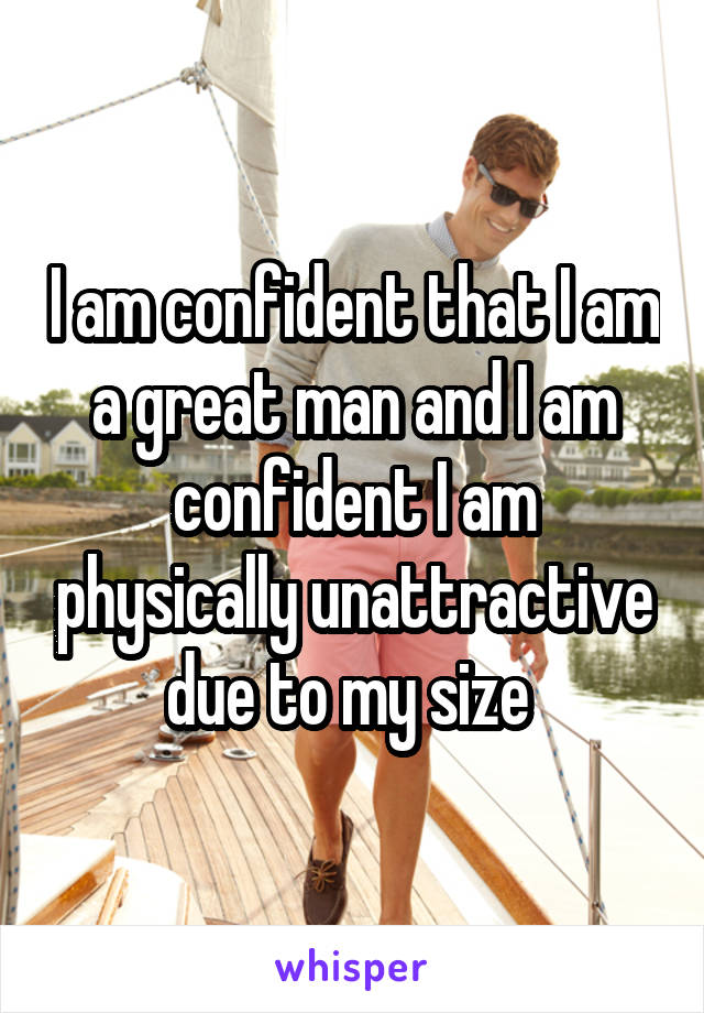 I am confident that I am a great man and I am confident I am physically unattractive due to my size 