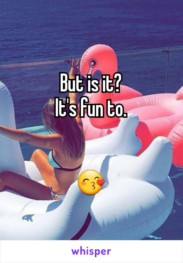 But is it?
It's fun to.


😙