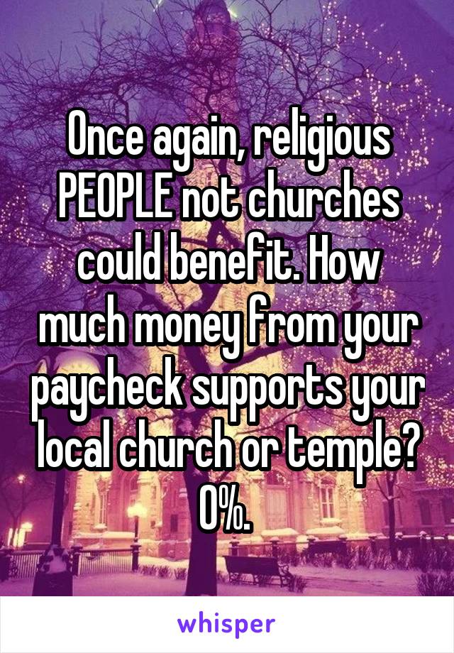 Once again, religious PEOPLE not churches could benefit. How much money from your paycheck supports your local church or temple? 0%. 