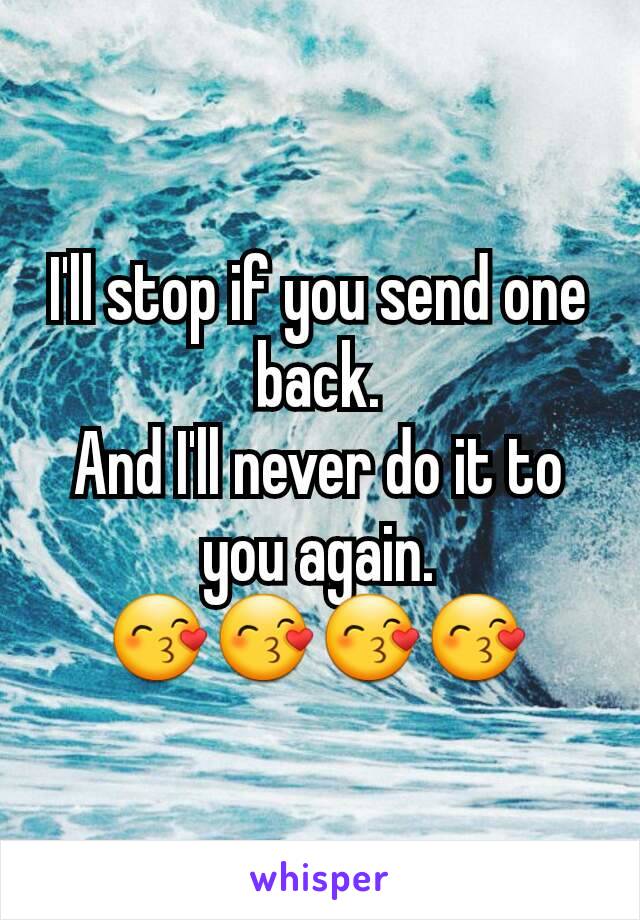 I'll stop if you send one back.
And I'll never do it to you again.
😙😙😙😙