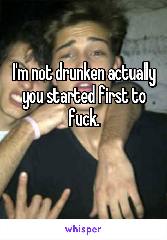 I'm not drunken actually you started first to fuck.

