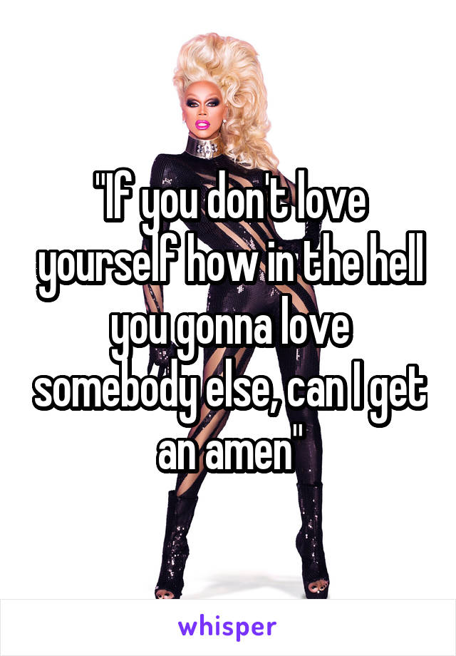 "If you don't love yourself how in the hell you gonna love somebody else, can I get an amen"