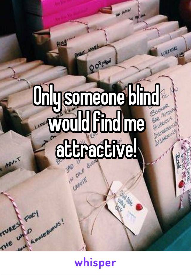 Only someone blind would find me attractive!
