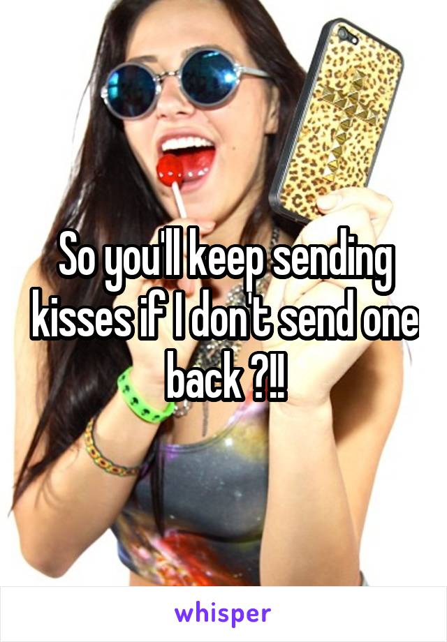 So you'll keep sending kisses if I don't send one back ?!!