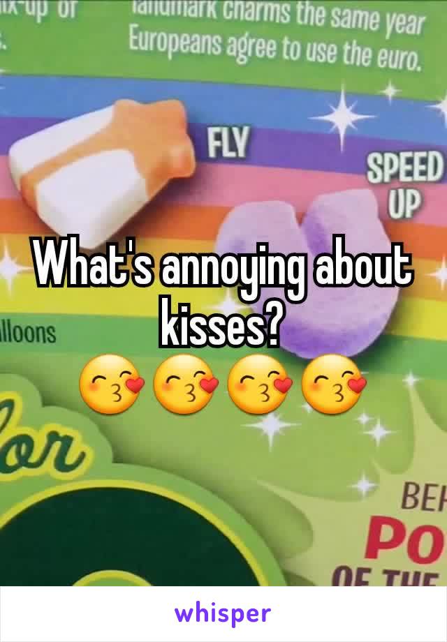 What's annoying about kisses?
😙😙😙😙