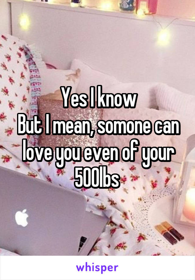 Yes I know
But I mean, somone can love you even of your 500lbs 