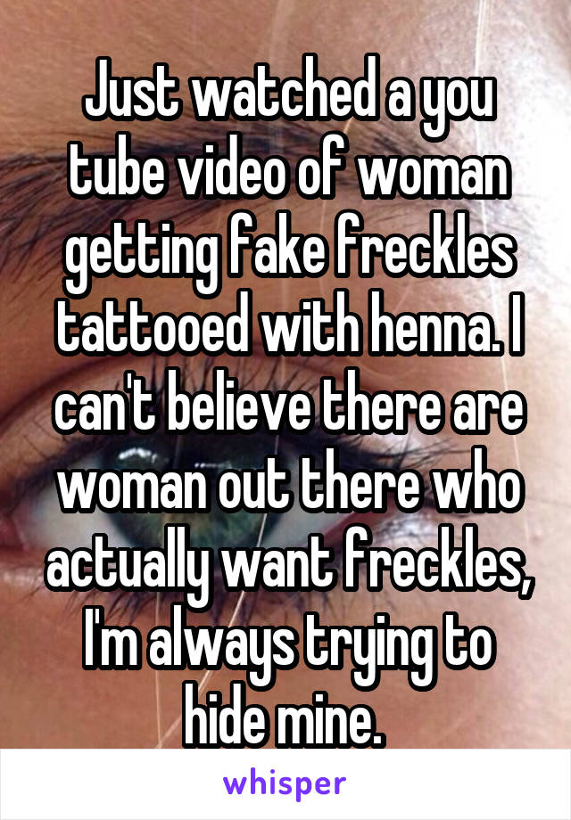 Just watched a you tube video of woman getting fake freckles tattooed with henna. I can't believe there are woman out there who actually want freckles, I'm always trying to hide mine. 