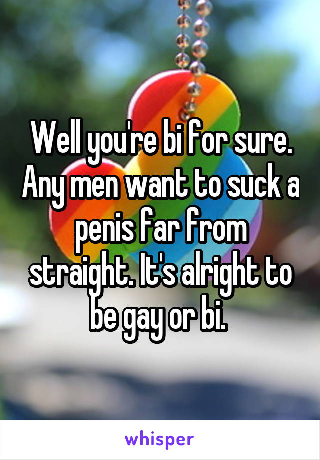 Well you're bi for sure. Any men want to suck a penis far from straight. It's alright to be gay or bi. 