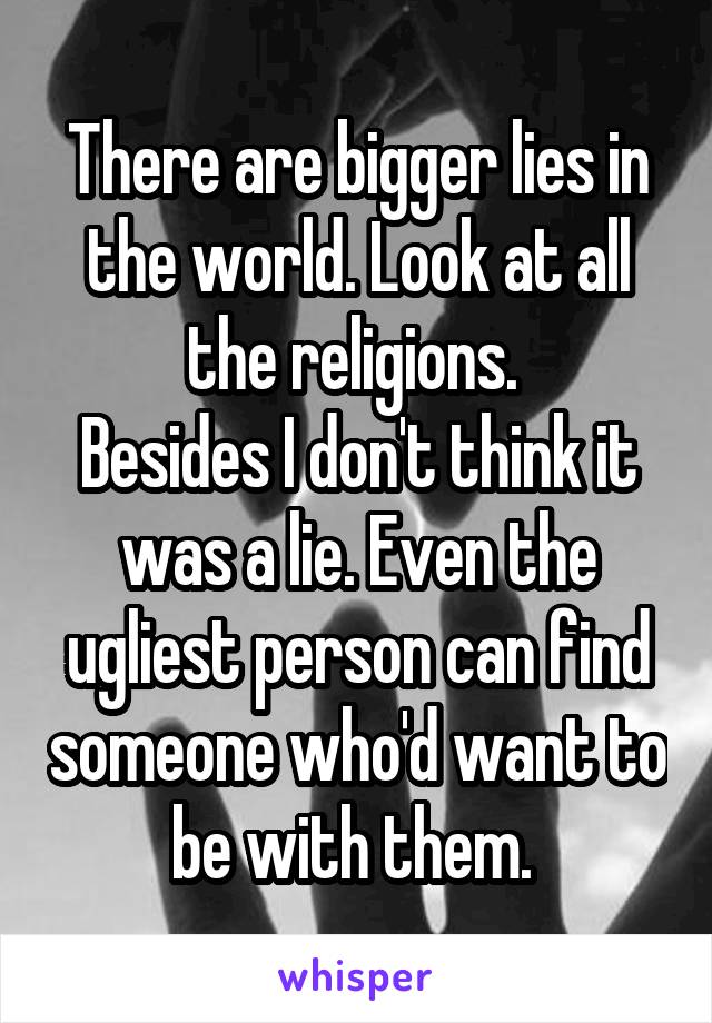 There are bigger lies in the world. Look at all the religions. 
Besides I don't think it was a lie. Even the ugliest person can find someone who'd want to be with them. 