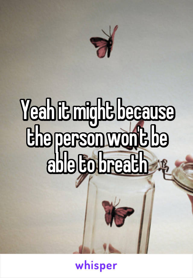 Yeah it might because the person won't be able to breath