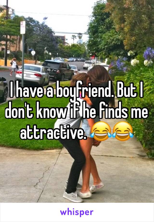 I have a boyfriend. But I don't know if he finds me attractive. 😂😂