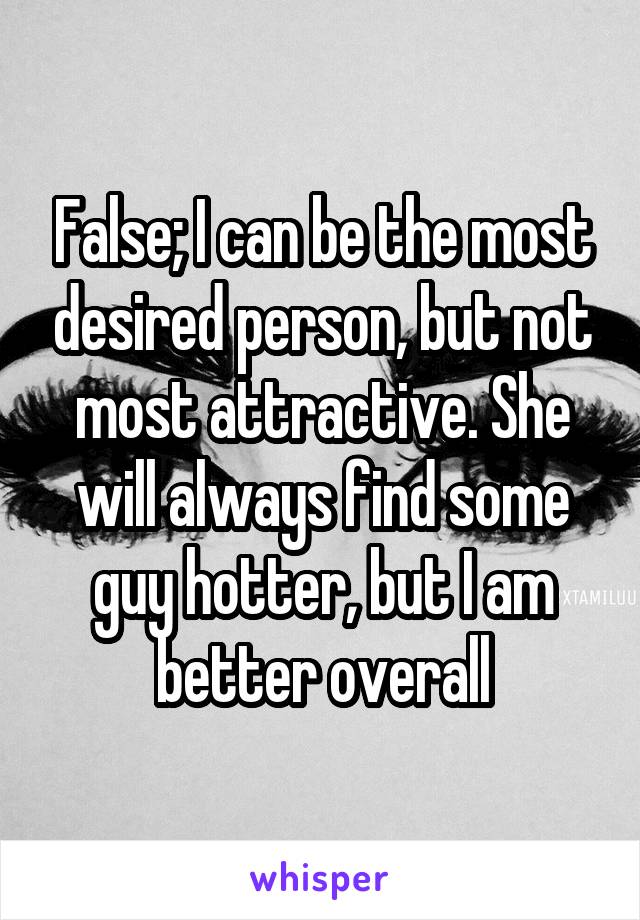 False; I can be the most desired person, but not most attractive. She will always find some guy hotter, but I am better overall