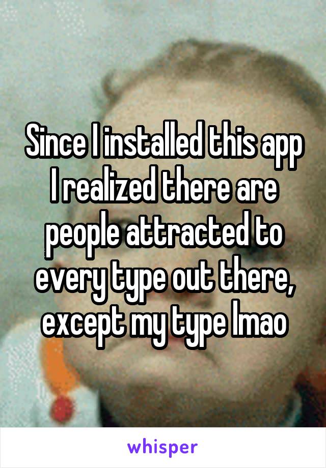 Since I installed this app I realized there are people attracted to every type out there, except my type lmao