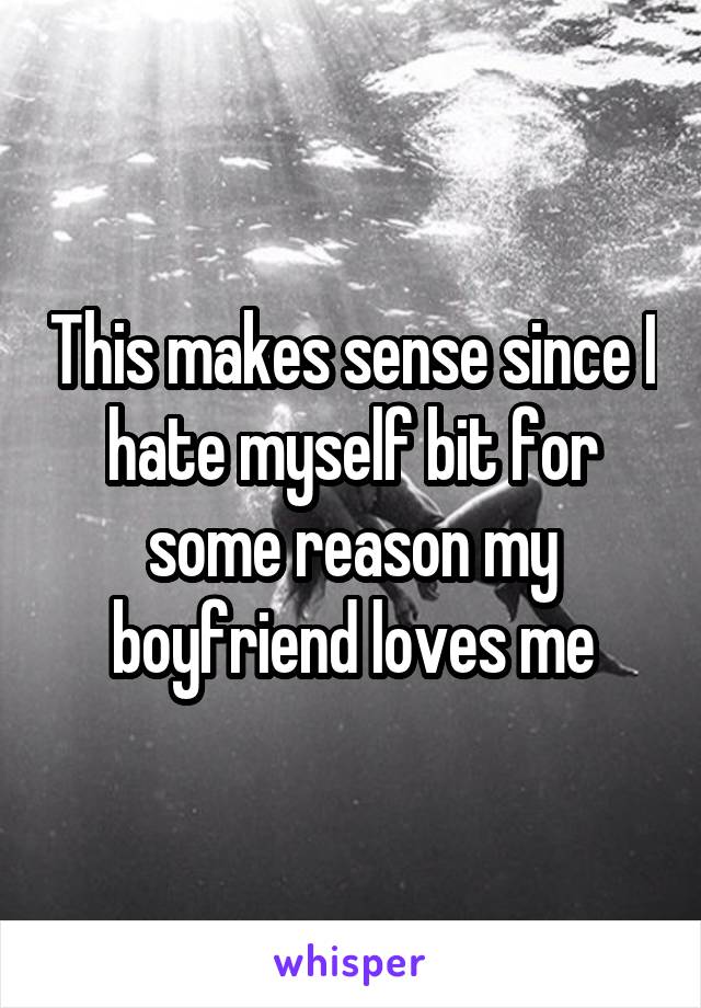 This makes sense since I hate myself bit for some reason my boyfriend loves me