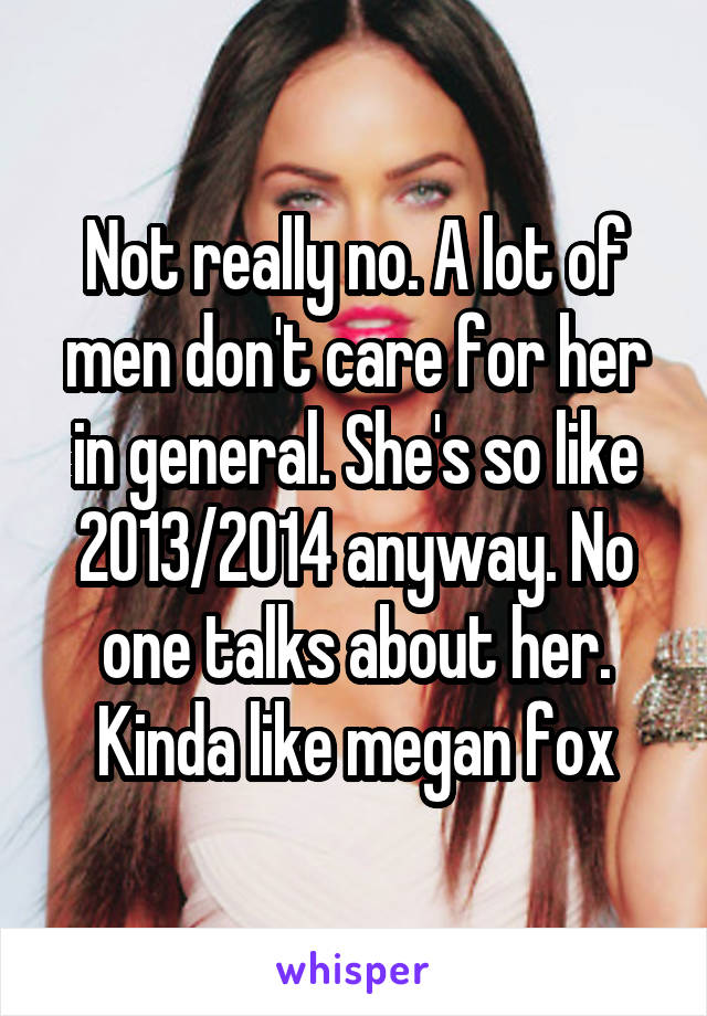 Not really no. A lot of men don't care for her in general. She's so like 2013/2014 anyway. No one talks about her. Kinda like megan fox