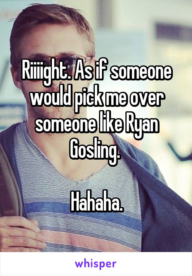 Riiiight. As if someone would pick me over someone like Ryan Gosling. 

Hahaha.