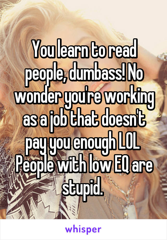 You learn to read people, dumbass! No wonder you're working as a job that doesn't pay you enough LOL 
People with low EQ are stupid. 