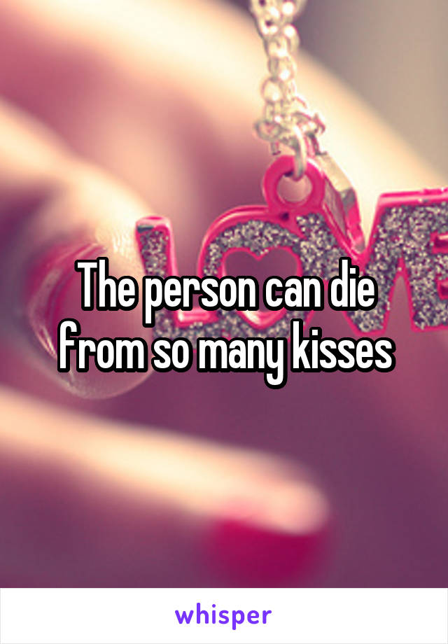 The person can die from so many kisses