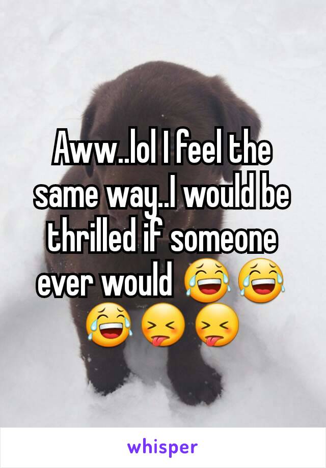 Aww..lol I feel the same way..I would be thrilled if someone ever would 😂😂😂😝😝